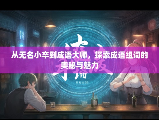 从无名小卒到成语大师，探索成语组词的奥秘与魅力