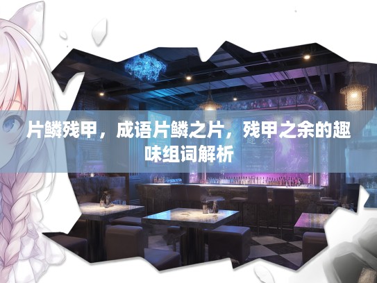 片鳞残甲，成语片鳞之片，残甲之余的趣味组词解析