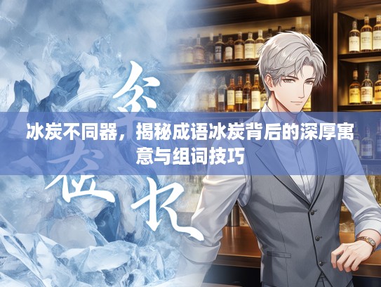冰炭不同器，揭秘成语冰炭背后的深厚寓意与组词技巧