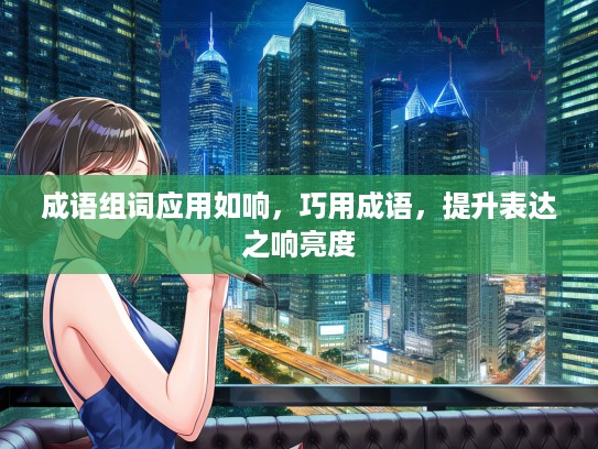 成语组词应用如响,巧用成语,提升表达之响亮度 成语组词应用如响,巧用成语,提升表达之响亮度