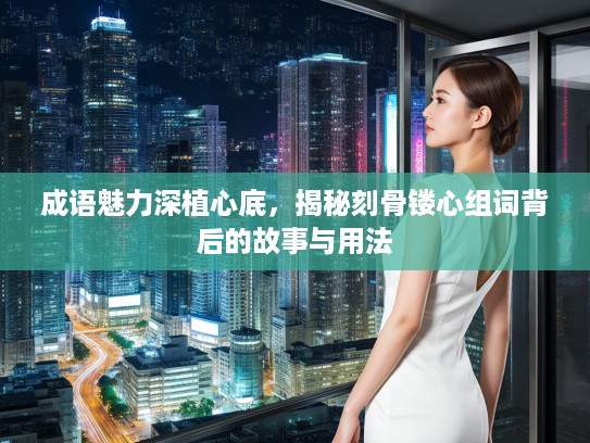 成语魅力深植心底,揭秘刻骨镂心组词背后的故事与用法 成语魅力深植心底,揭秘刻骨镂心组词背后的故事与用法
