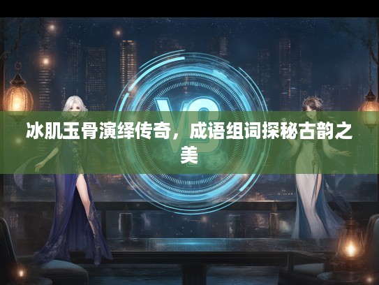 冰肌玉骨演绎传奇，成语组词探秘古韵之美