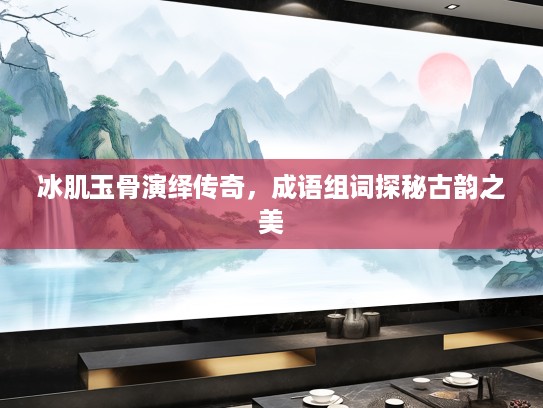 冰肌玉骨演绎传奇，成语组词探秘古韵之美