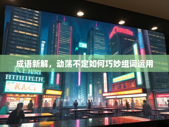 成语新解,动荡不定如何巧妙组词运用 成语新解,动荡不定如何巧妙组词运用
