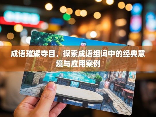 成语璀璨夺目，探索成语组词中的经典意境与应用案例