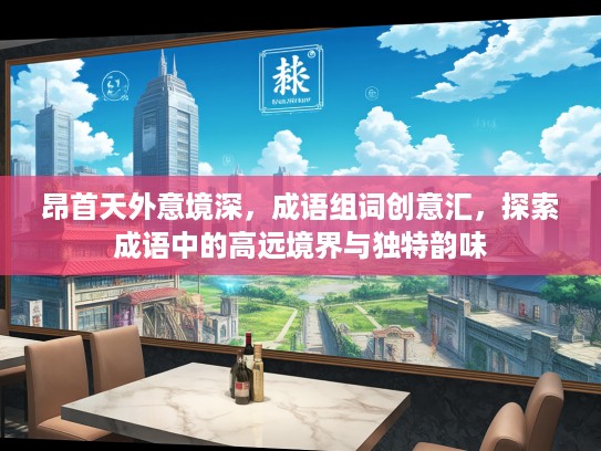 昂首天外意境深，成语组词创意汇，探索成语中的高远境界与独特韵味