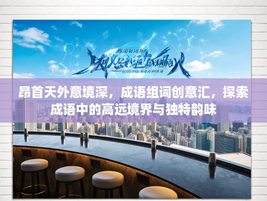 昂首天外意境深，成语组词创意汇，探索成语中的高远境界与独特韵味