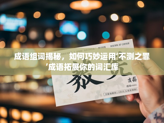 成语组词揭秘，如何巧妙运用‘不测之罪’成语拓展你的词汇库