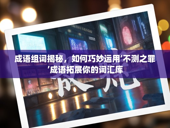 成语组词揭秘，如何巧妙运用‘不测之罪’成语拓展你的词汇库