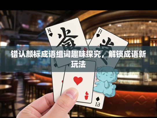 错认颜标成语组词趣味探究，解锁成语新玩法