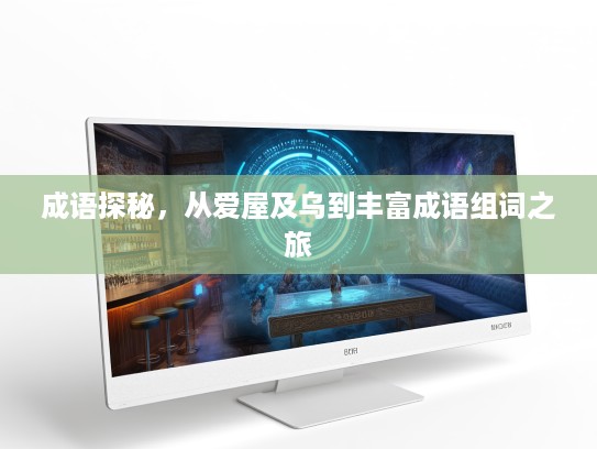成语探秘,从爱屋及乌到丰富成语组词之旅 成语探秘,从爱屋及乌到丰富成语组词之旅