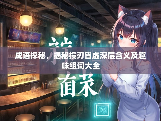 成语探秘,揭秘投刃皆虚深层含义及趣味组词大全 成语探秘,揭秘投刃皆虚深层含义及趣味组词大全