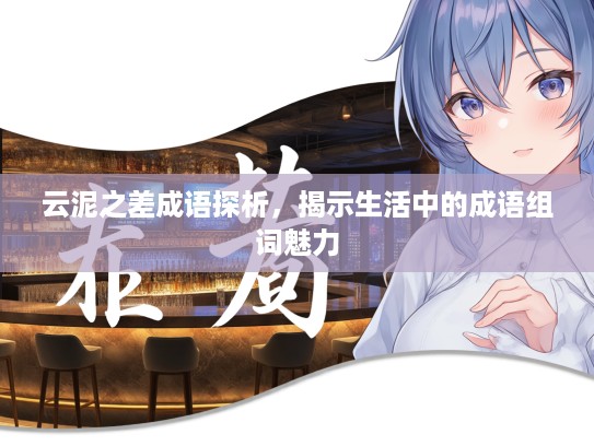 云泥之差成语探析，揭示生活中的成语组词魅力