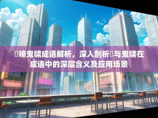 鸮啼鬼啸成语解析，深入剖析鸮与鬼啸在成语中的深层含义及应用场景