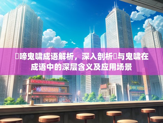 鸮啼鬼啸成语解析，深入剖析鸮与鬼啸在成语中的深层含义及应用场景