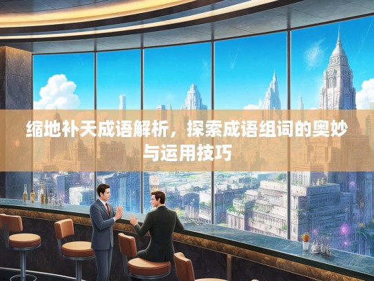 缩地补天成语解析,探索成语组词的奥妙与运用技巧 缩地补天成语解析,探索成语组词的奥妙与运用技巧