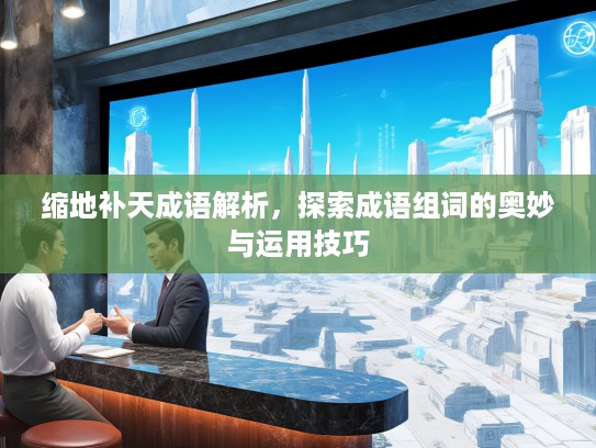 缩地补天成语解析,探索成语组词的奥妙与运用技巧 缩地补天成语解析,探索成语组词的奥妙与运用技巧