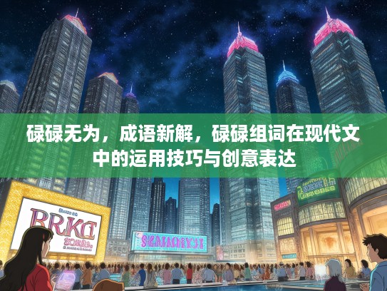 碌碌无为，成语新解，碌碌组词在现代文中的运用技巧与创意表达