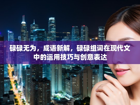 碌碌无为，成语新解，碌碌组词在现代文中的运用技巧与创意表达