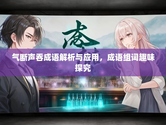 气断声吞成语解析与应用，成语组词趣味探究