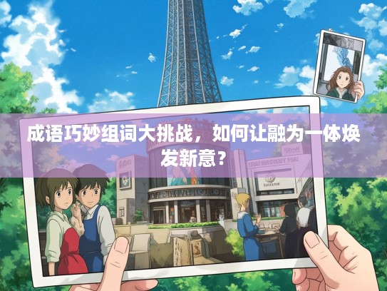 成语巧妙组词大挑战，如何让融为一体焕发新意？