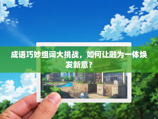 成语巧妙组词大挑战，如何让融为一体焕发新意？