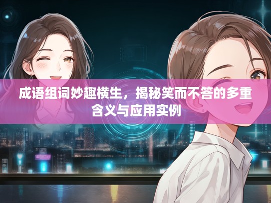成语组词妙趣横生，揭秘笑而不答的多重含义与应用实例