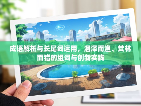成语解析与长尾词运用，涸泽而渔、焚林而猎的组词与创新实践