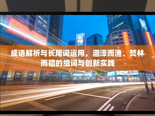 成语解析与长尾词运用，涸泽而渔、焚林而猎的组词与创新实践