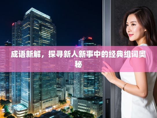 成语新解，探寻新人新事中的经典组词奥秘
