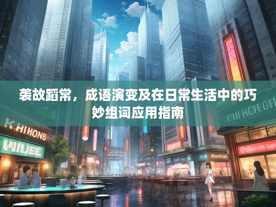 袭故蹈常，成语演变及在日常生活中的巧妙组词应用指南