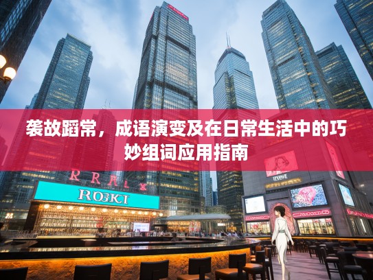 袭故蹈常，成语演变及在日常生活中的巧妙组词应用指南