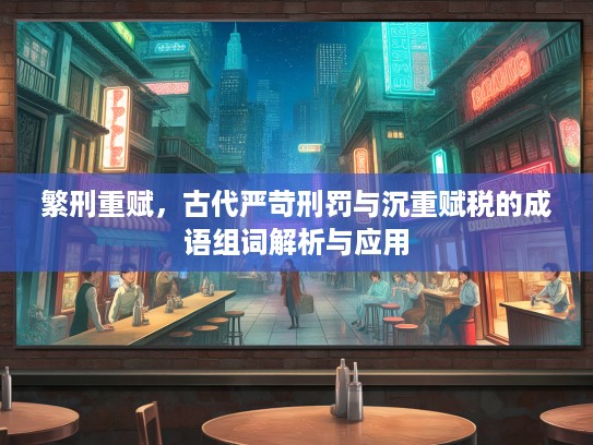 繁刑重赋，古代严苛刑罚与沉重赋税的成语组词解析与应用