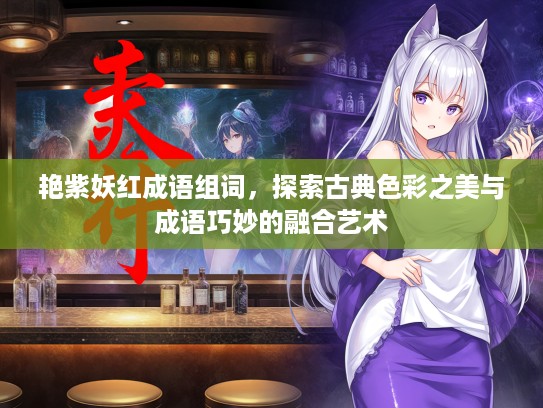 艳紫妖红成语组词，探索古典色彩之美与成语巧妙的融合艺术