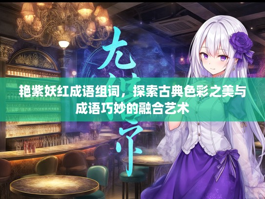 艳紫妖红成语组词，探索古典色彩之美与成语巧妙的融合艺术
