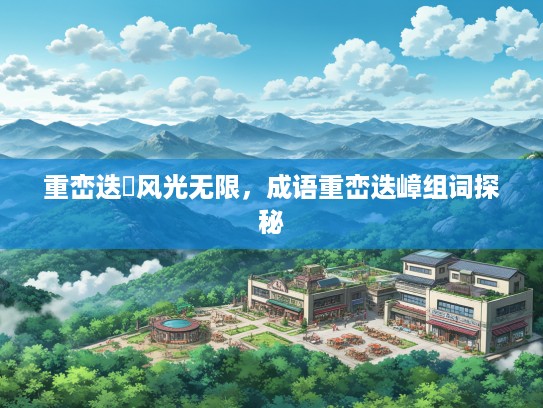 重峦迭巘风光无限，成语重峦迭嶂组词探秘