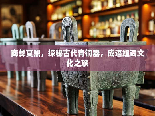 商彝夏鼎，探秘古代青铜器，成语组词文化之旅