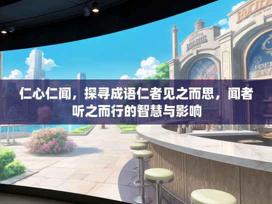 仁心仁闻，探寻成语仁者见之而思，闻者听之而行的智慧与影响
