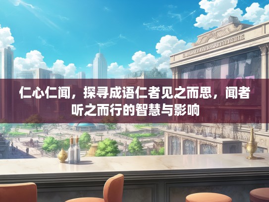 仁心仁闻，探寻成语仁者见之而思，闻者听之而行的智慧与影响