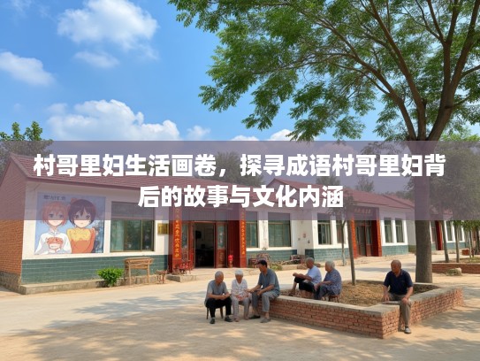 村哥里妇生活画卷,探寻成语村哥里妇背后的故事与文化内涵 村哥里妇生活画卷,探寻成语村哥里妇背后的故事与文化内涵