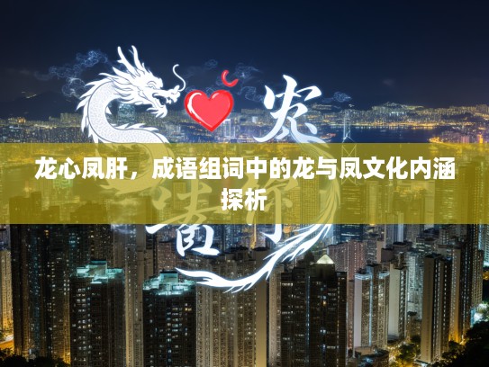 龙心凤肝，成语组词中的龙与凤文化内涵探析