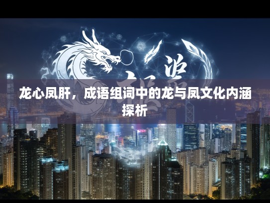 龙心凤肝，成语组词中的龙与凤文化内涵探析