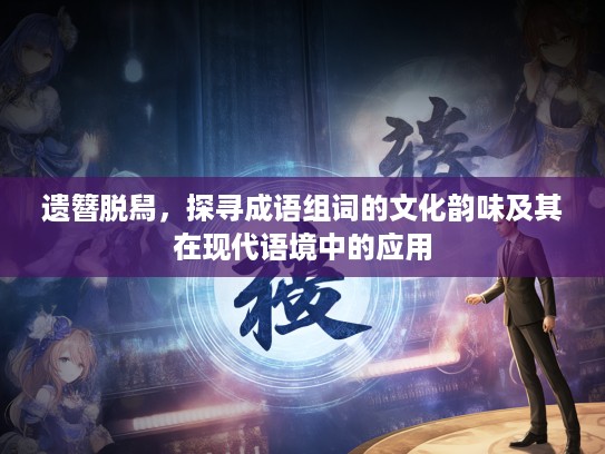 遗簪脱舄，探寻成语组词的文化韵味及其在现代语境中的应用