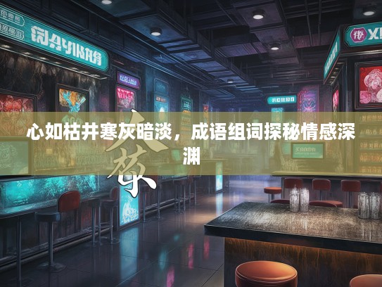 心如枯井寒灰暗淡，成语组词探秘情感深渊