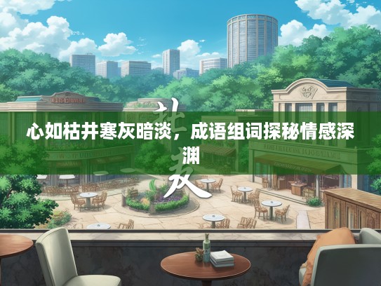 心如枯井寒灰暗淡，成语组词探秘情感深渊