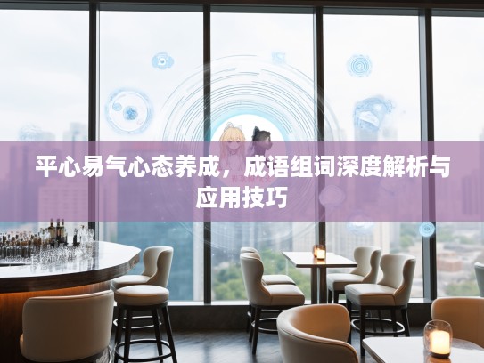 平心易气心态养成，成语组词深度解析与应用技巧