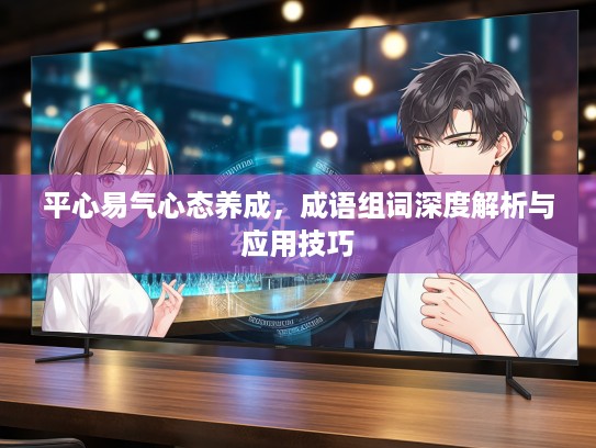 平心易气心态养成，成语组词深度解析与应用技巧