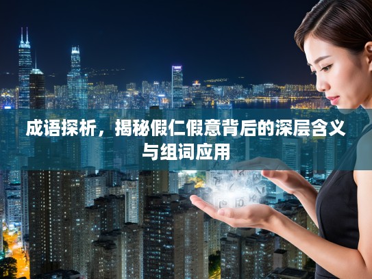 成语探析，揭秘假仁假意背后的深层含义与组词应用