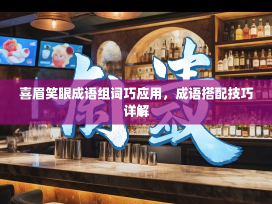 喜眉笑眼成语组词巧应用，成语搭配技巧详解