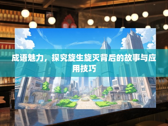 成语魅力，探究旋生旋灭背后的故事与应用技巧